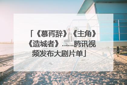 《慕胥辞》《主角》《造城者》……腾讯视频发布大剧片单