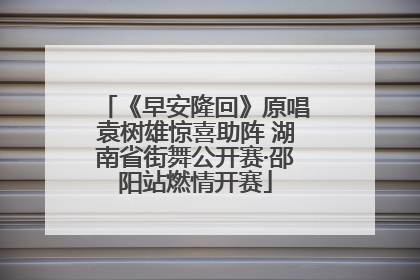 《早安隆回》原唱袁树雄惊喜助阵 湖南省街舞公开赛·邵阳站燃情开赛