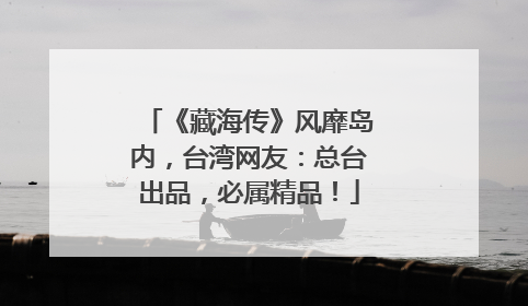 《藏海传》风靡岛内，台湾网友：总台出品，必属精品！