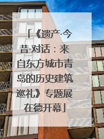 《遗产·今昔·对话：来自东方城市青岛的历史建筑巡礼》专题展在德开幕