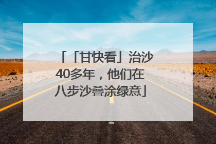 「甘快看」治沙40多年，他们在八步沙叠涂绿意