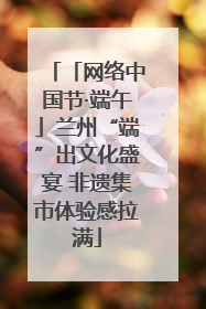 「网络中国节·端午」兰州“端”出文化盛宴 非遗集市体验感拉满