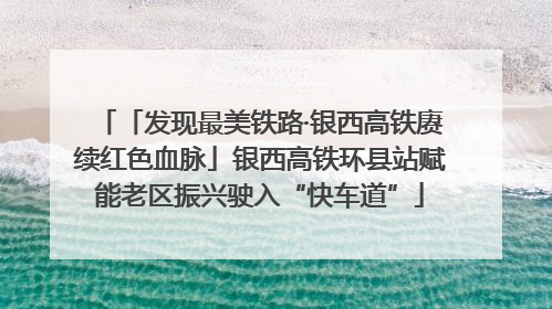 「发现最美铁路·银西高铁赓续红色血脉」银西高铁环县站赋能老区振兴驶入“快车道”