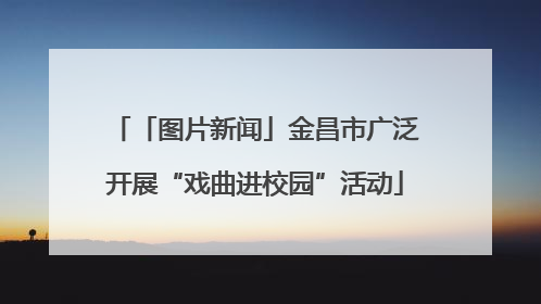 「图片新闻」金昌市广泛开展“戏曲进校园”活动