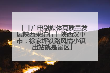 「广电融媒体高质量发展陕西采访行」陕西汉中市：徐家坪铁路风情小镇 出站就是景区