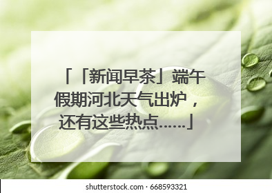 「新闻早茶」端午假期河北天气出炉，还有这些热点……