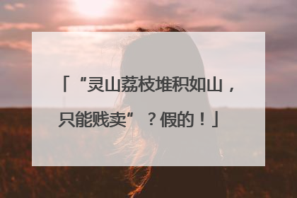 “灵山荔枝堆积如山，只能贱卖”？假的！
