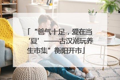“爸气十足，爱在当‘夏’——古汉潮玩养生市集”衡阳开市