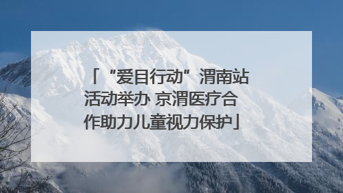 “爱目行动”渭南站活动举办 京渭医疗合作助力儿童视力保护