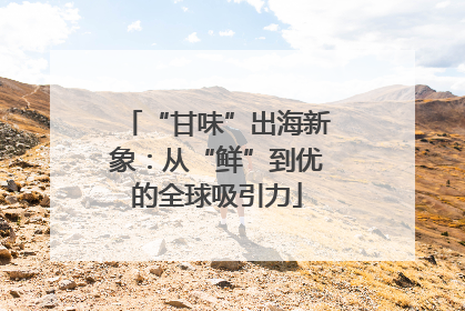 “甘味”出海新象：从“鲜”到优的全球吸引力