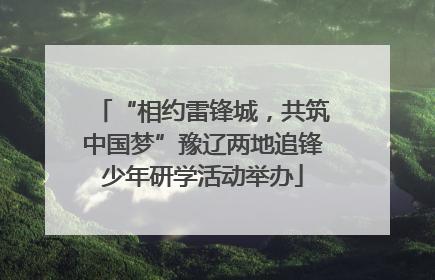 “相约雷锋城，共筑中国梦”豫辽两地追锋少年研学活动举办