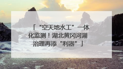 “空天地水工”一体化监测！湖北黄冈河湖治理再添“利器”