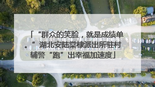 “群众的笑脸，就是成绩单。”湖北安陆棠棣派出所驻村辅警“跑”出幸福加速度
