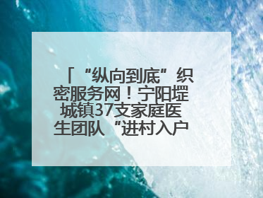 “纵向到底”织密服务网！宁阳堽城镇37支家庭医生团队“进村入户”，让健康政策“落地生根”