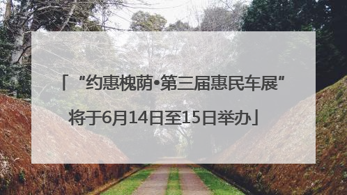 “约惠槐荫•第三届惠民车展”将于6月14日至15日举办