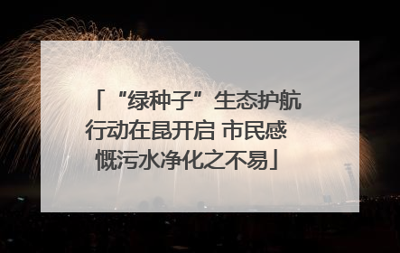 “绿种子”生态护航行动在昆开启 市民感慨污水净化之不易