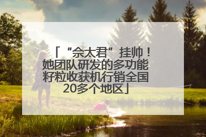 “佘太君”挂帅！她团队研发的多功能籽粒收获机行销全国20多个地区
