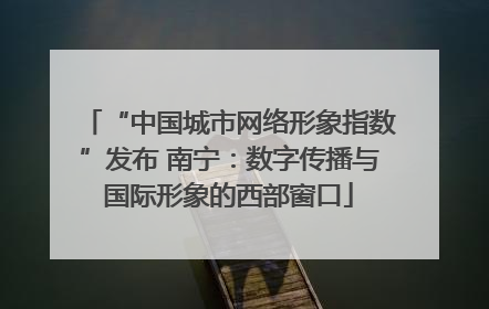 “中国城市网络形象指数”发布 南宁：数字传播与国际形象的西部窗口