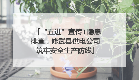 “五进”宣传+隐患排查，修武县供电公司筑牢安全生产防线