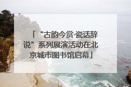 “古韵今赏·瓷话辞说”系列展演活动在北京城市图书馆启幕