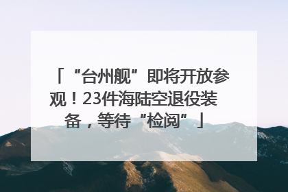“台州舰”即将开放参观！23件海陆空退役装备，等待“检阅”