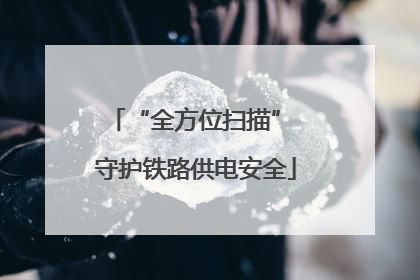 “全方位扫描” 守护铁路供电安全