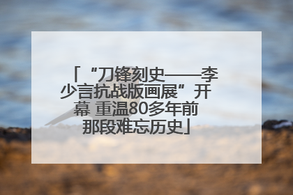 “刀锋刻史——李少言抗战版画展”开幕 重温80多年前那段难忘历史