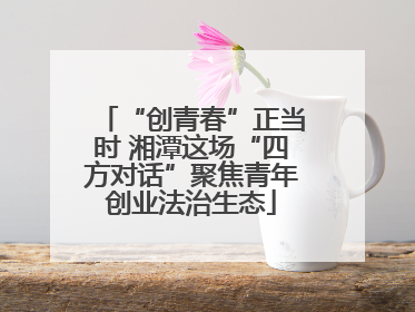 “创青春”正当时 湘潭这场“四方对话”聚焦青年创业法治生态