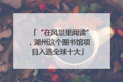 “在风景里阅读”，湖州这个图书馆项目入选全球十大