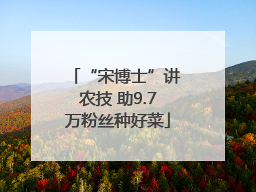 “宋博士”讲农技 助9.7万粉丝种好菜