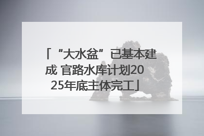 “大水盆”已基本建成 官路水库计划2025年底主体完工