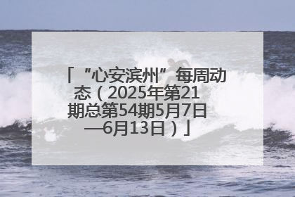“心安滨州”每周动态（2025年第21期总第54期5月7日—6月13日）