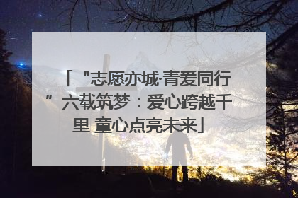 “志愿亦城·青爱同行”六载筑梦：爱心跨越千里 童心点亮未来