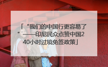 “我们的中国行更容易了”——印尼民众点赞中国240小时过境免签政策