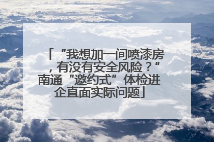 “我想加一间喷漆房，有没有安全风险？”南通“邀约式”体检进企直面实际问题