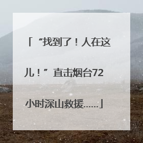 “找到了！人在这儿！”直击烟台72小时深山救援……