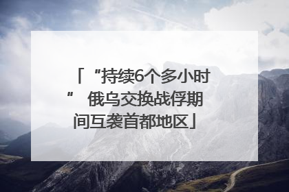 “持续6个多小时” 俄乌交换战俘期间互袭首都地区