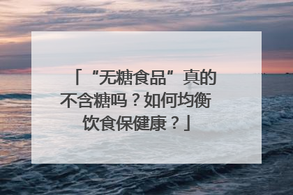 “无糖食品”真的不含糖吗？如何均衡饮食保健康？