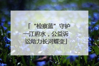 “检察蓝”守护一江碧水，公益诉讼助力长河蝶变