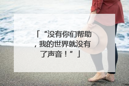 “没有你们帮助，我的世界就没有了声音！”