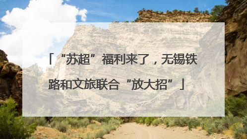 “苏超”福利来了，无锡铁路和文旅联合“放大招”