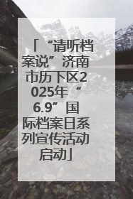 “请听档案说”济南市历下区2025年“6.9”国际档案日系列宣传活动启动