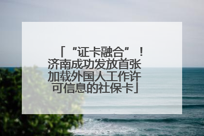 “证卡融合”！济南成功发放首张加载外国人工作许可信息的社保卡