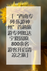 “西南专列·乐游神州”首趟旅游专列抵达宁夏固原 800余名游客开启清凉之旅