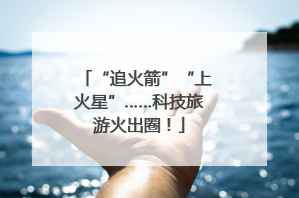 “追火箭”“上火星”……科技旅游火出圈！