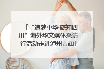 “追梦中华·感知四川”海外华文媒体采访行活动走进泸州古蔺