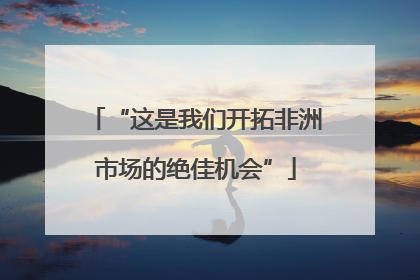 “这是我们开拓非洲市场的绝佳机会”