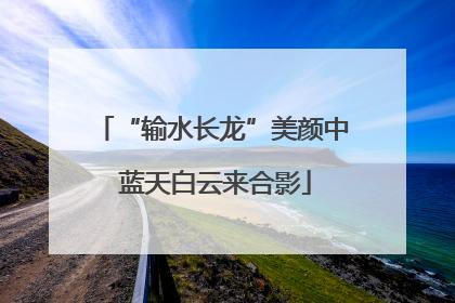 “输水长龙”美颜中 蓝天白云来合影
