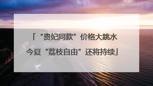 “贵妃同款”价格大跳水 今夏“荔枝自由”还将持续