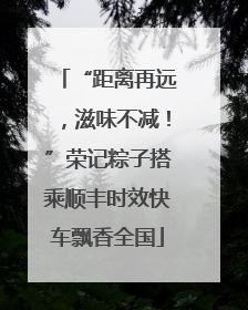 “距离再远，滋味不减！”荣记粽子搭乘顺丰时效快车飘香全国